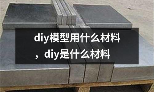 diy模型用什么材料，diy是什么材料