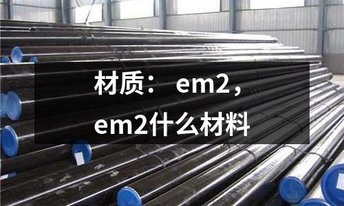 材質(zhì)： em2，em2什么材料