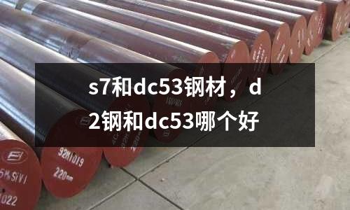 s7和dc53鋼材，d2鋼和dc53哪個(gè)好