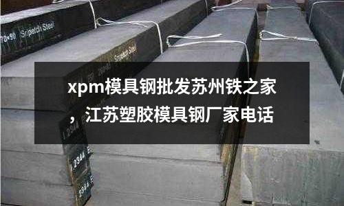 xpm模具鋼批發(fā)蘇州鐵之家，江蘇塑膠模具鋼廠家電話