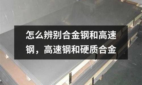 怎么辨別合金鋼和高速鋼，高速鋼和硬質(zhì)合金