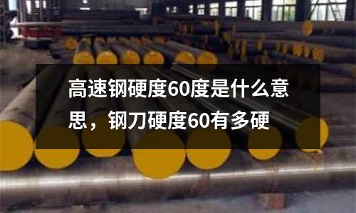 高速鋼硬度60度是什么意思，鋼刀硬度60有多硬