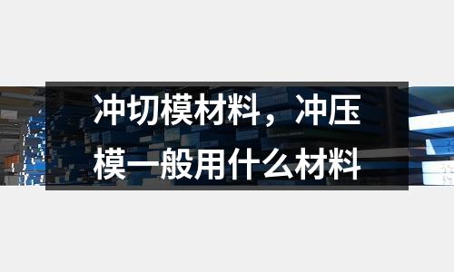 沖切模材料，沖壓模一般用什么材料