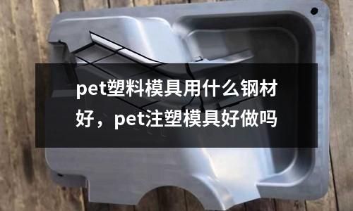 pet塑料模具用什么鋼材好，pet注塑模具好做嗎