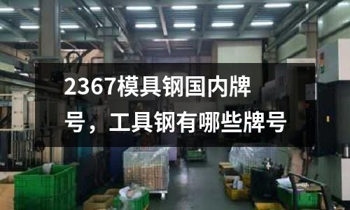 2367模具鋼國內(nèi)牌號，工具鋼有哪些牌號