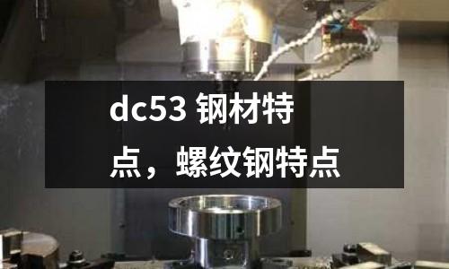 dc53 鋼材特點(diǎn)，螺紋鋼特點(diǎn)