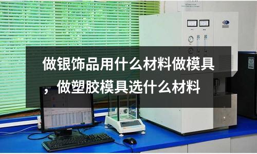 做銀飾品用什么材料做模具，做塑膠模具選什么材料