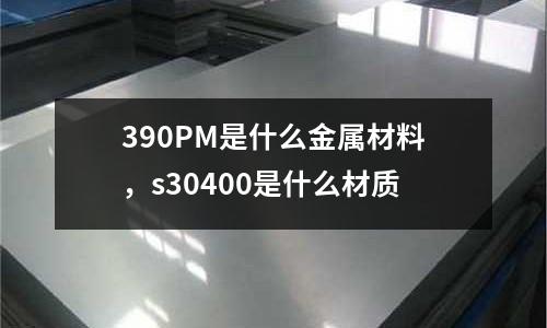 390PM是什么金屬材料，s30400是什么材質(zhì)