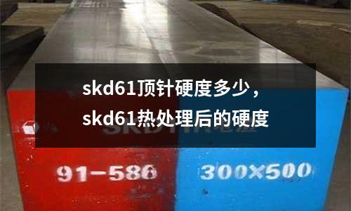 skd61頂針硬度多少，skd61熱處理后的硬度