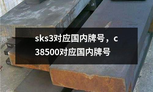 sks3對應(yīng)國內(nèi)牌號，c38500對應(yīng)國內(nèi)牌號