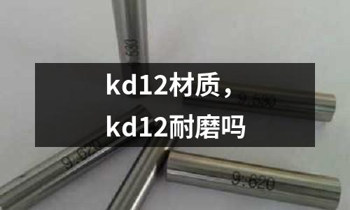 kd12材質(zhì)，kd12耐磨嗎