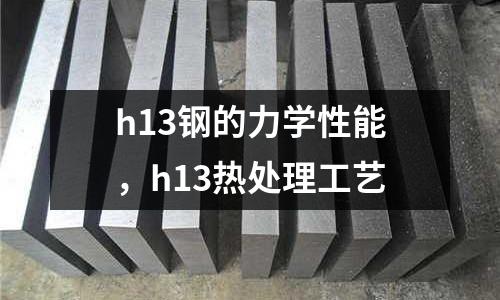 h13鋼的力學(xué)性能，h13熱處理工藝