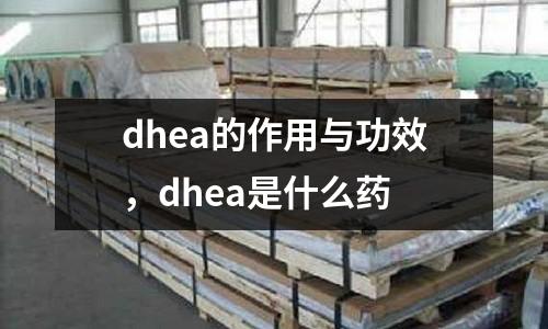 dhea的作用與功效，dhea是什么藥