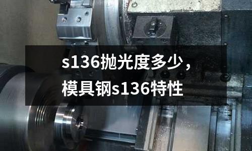 s136拋光度多少，模具鋼s136特性