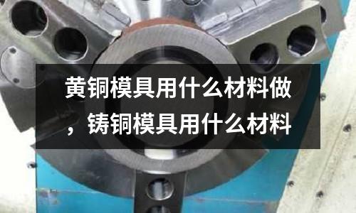 黃銅模具用什么材料做，鑄銅模具用什么材料