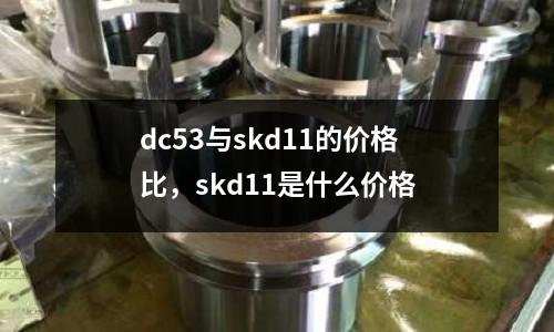 dc53與skd11的價格比，skd11是什么價格