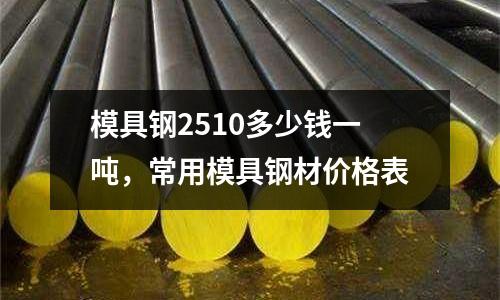 模具鋼2510多少錢一噸，常用模具鋼材價格表