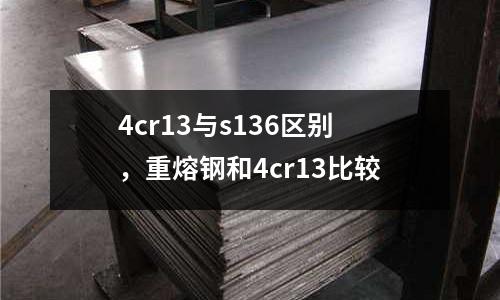 4cr13與s136區(qū)別，重熔鋼和4cr13比較