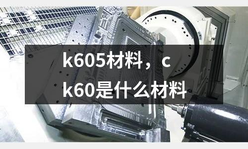 k605材料，ck60是什么材料