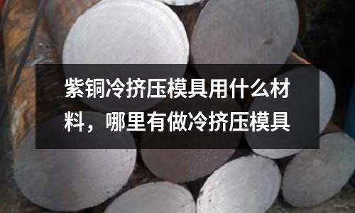 紫銅冷擠壓模具用什么材料，哪里有做冷擠壓模具