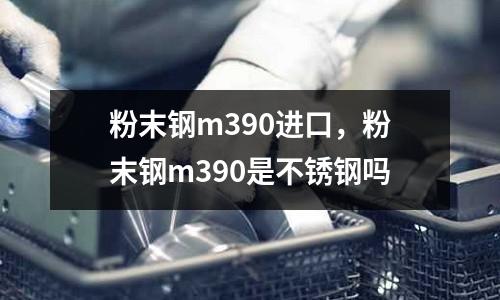 粉末鋼m390進(jìn)口，粉末鋼m390是不銹鋼嗎