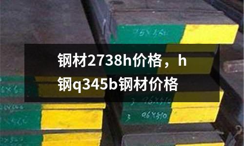 鋼材2738h價格，h鋼q345b鋼材價格