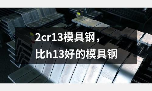 2cr13模具鋼，比h13好的模具鋼