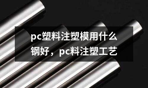 pc塑料注塑模用什么鋼好，pc料注塑工藝