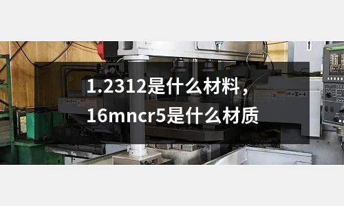 1.2312是什么材料，16mncr5是什么材質