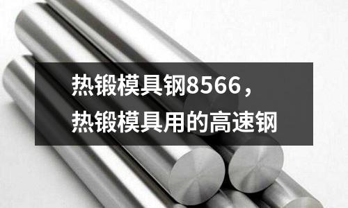 熱鍛模具鋼8566，熱鍛模具用的高速鋼