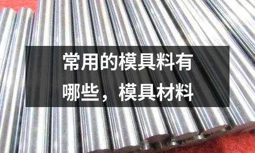 常用的模具料有哪些，模具材料