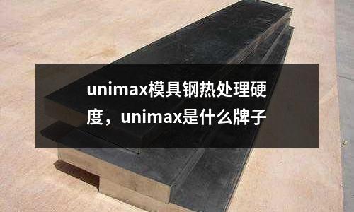 unimax模具鋼熱處理硬度，unimax是什么牌子