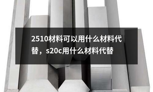 2510材料可以用什么材料代替，s20c用什么材料代替