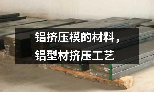 鋁擠壓模的材料，鋁型材擠壓工藝