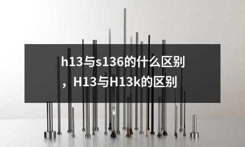 h13與s136的什么區(qū)別，H13與H13k的區(qū)別