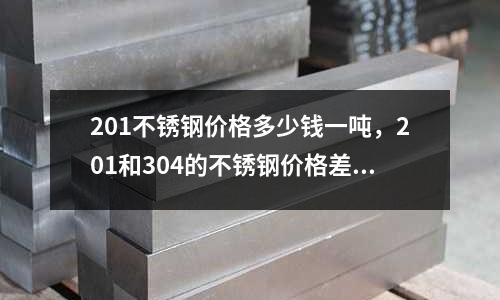 201不銹鋼價(jià)格多少錢一噸，201和304的不銹鋼價(jià)格差多少