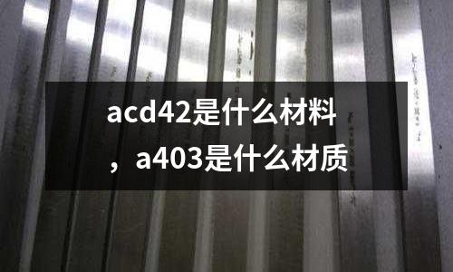 acd42是什么材料，a403是什么材質(zhì)