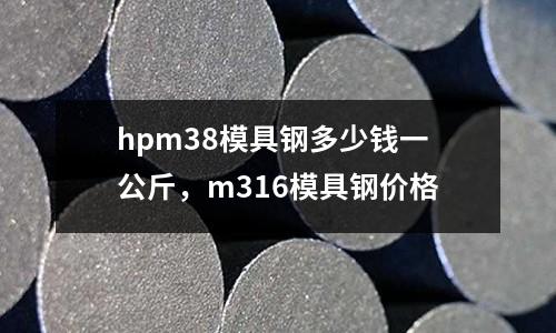 hpm38模具鋼多少錢一公斤，m316模具鋼價(jià)格