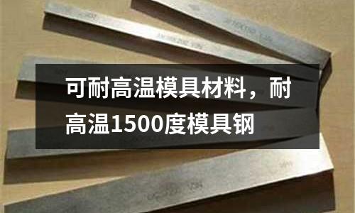 可耐高溫模具材料，耐高溫1500度模具鋼