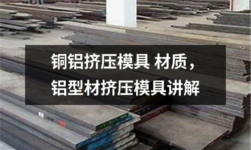 銅鋁擠壓模具 材質(zhì)，鋁型材擠壓模具講解