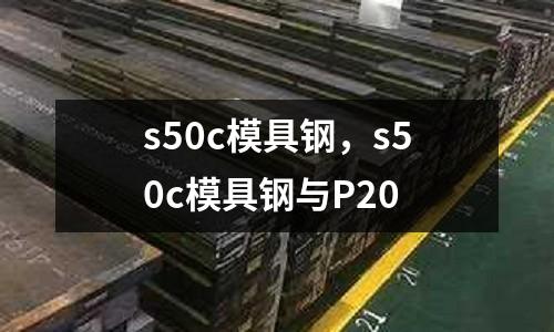 s50c模具鋼，s50c模具鋼與P20