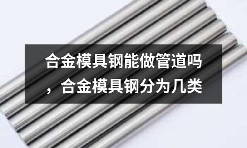 合金模具鋼能做管道嗎，合金模具鋼分為幾類