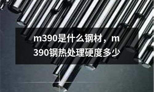 m390是什么鋼材，m390鋼熱處理硬度多少