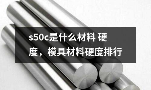 s50c是什么材料 硬度，模具材料硬度排行