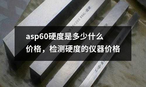 asp60硬度是多少什么價格，檢測硬度的儀器價格