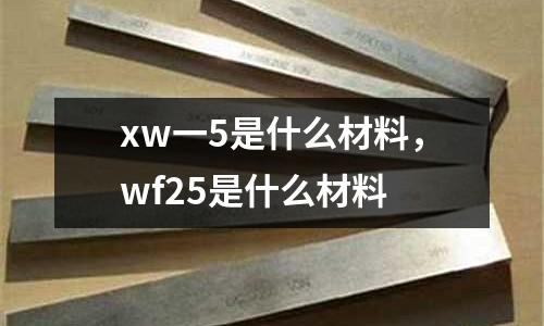 xw一5是什么材料，wf25是什么材料