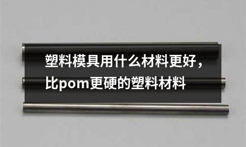 塑料模具用什么材料更好，比pom更硬的塑料材料