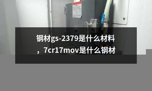 鋼材gs-2379是什么材料，7cr17mov是什么鋼材