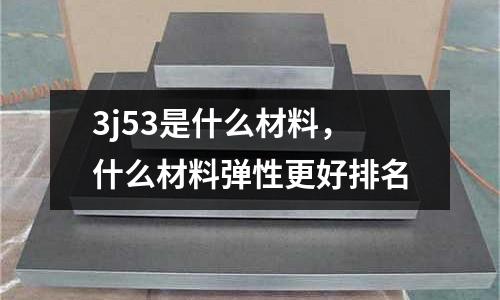 3j53是什么材料，什么材料彈性更好排名