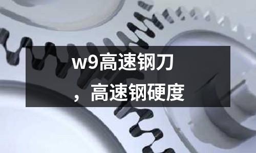 w9高速鋼刀，高速鋼硬度